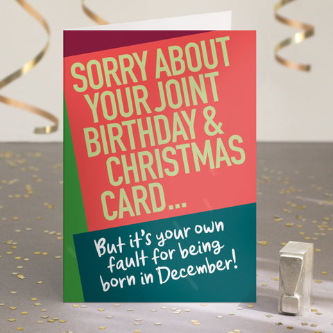 A funny birthday card saying 'sorry about your joint birthday & christmas card... but it's your own fault for being born in December!'.