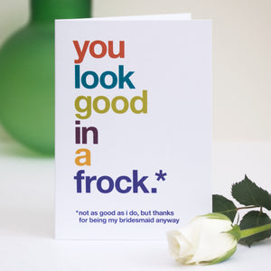 A greetings card with the text 'you look good in a frock, not as good as i do, but thanks for being my bridesmaid anyway'.