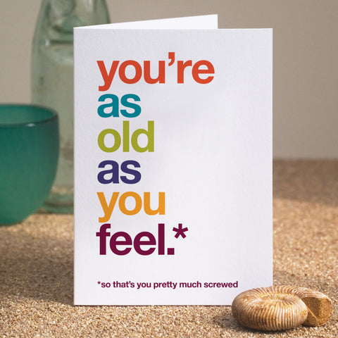 A funny birthday card saying 'you're as old as you feel, so that's you pretty much screwed'.