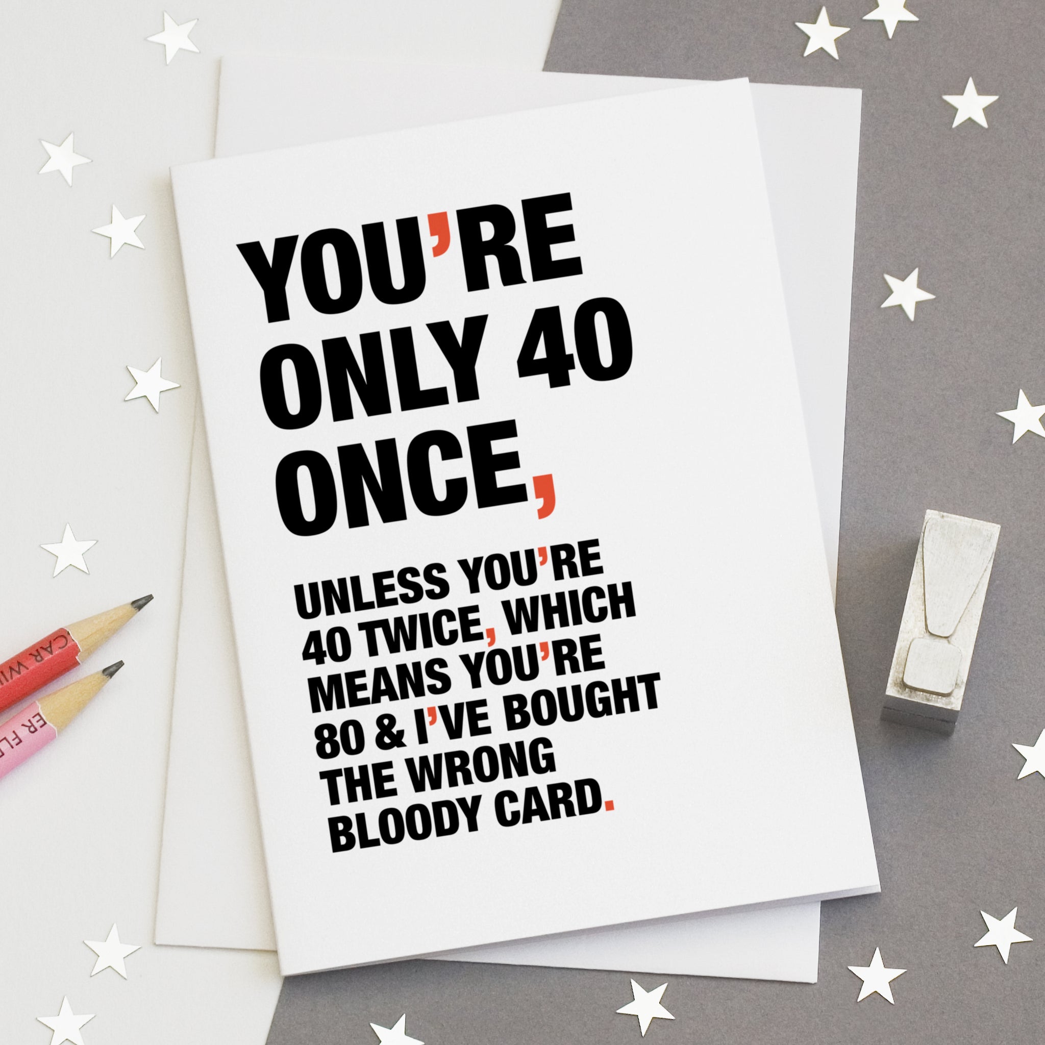 A funny birthday card saying 'you're only 40 once, unless you're 40 twice, which means you're 80 and I've bought the wrong bloody card'.