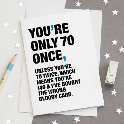 A funny birthday card saying 'you're only 70 once, unless you're 70 twice, which means you're 140 and I've bought the wrong bloody card'.