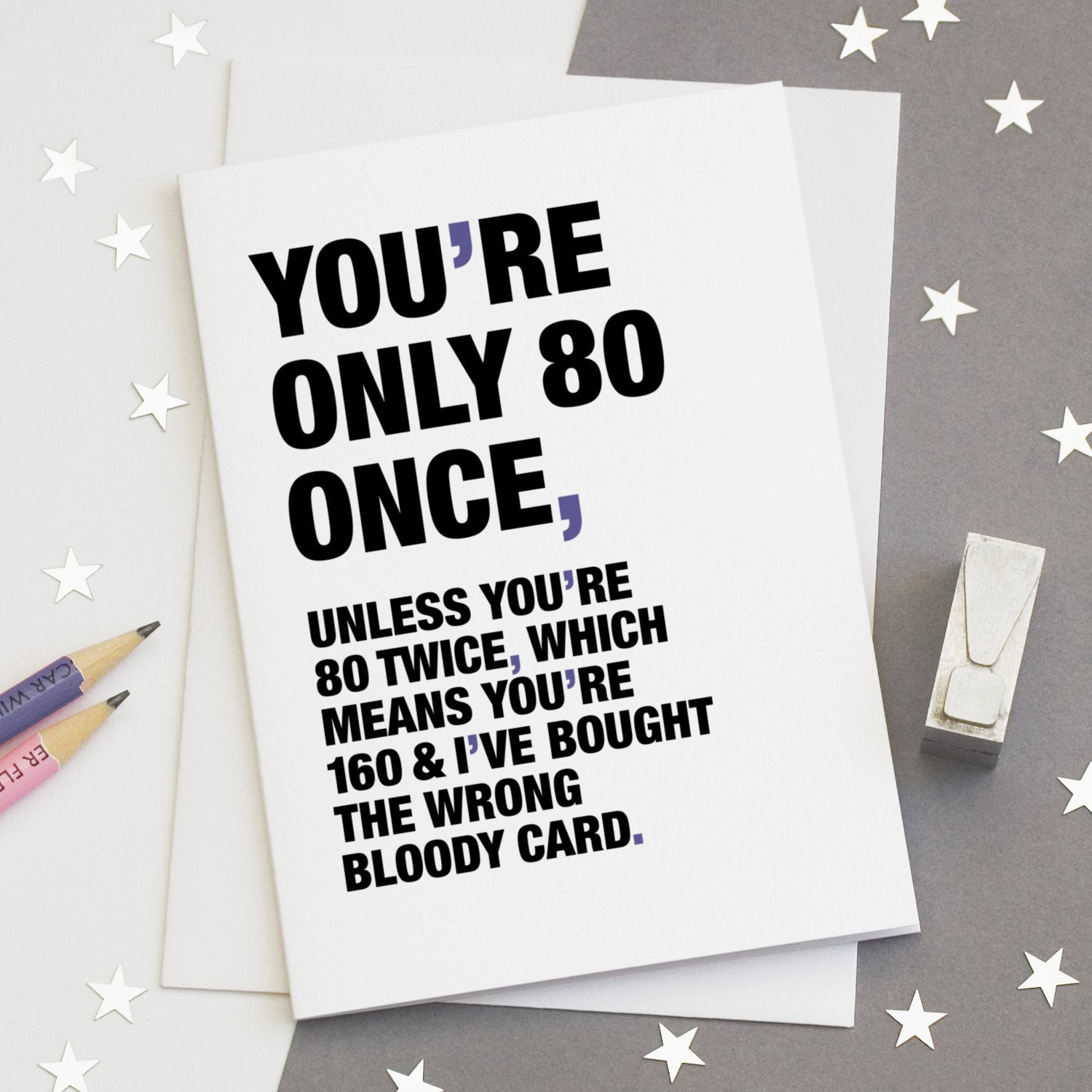 A funny birthday card saying 'you're only 80 once, unless you're 80 twice, which means you're 160 and I've bought the wrong bloody card'.